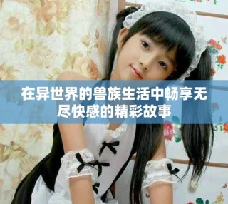 在異世界的獸族生活中暢享無盡快感的精彩故事