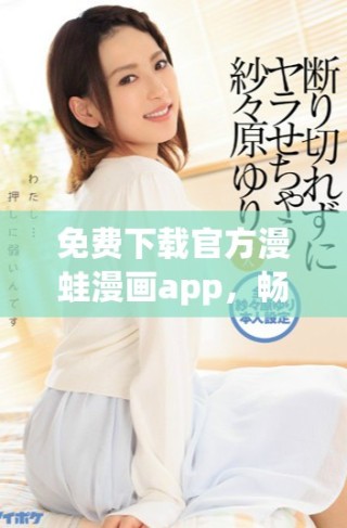 免費下載官方漫蛙漫畫app，暢享豐富漫畫資源與精彩內容