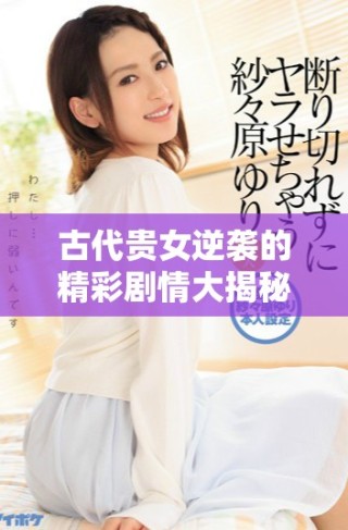 古代貴女逆襲的精彩劇情大揭秘與免費觀看策略