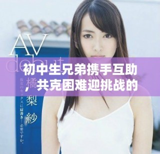 初中生兄弟攜手互助，共克困難迎挑戰的故事