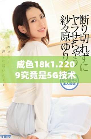 成色18k1.2209究竟是5G技術(shù)還是4G網(wǎng)絡(luò)的標(biāo)準(zhǔn)解析