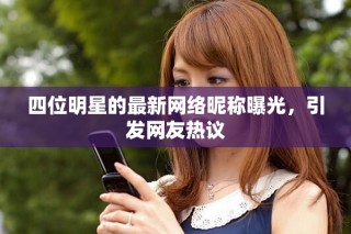 四位明星的最新網(wǎng)絡(luò)昵稱曝光，引發(fā)網(wǎng)友熱議