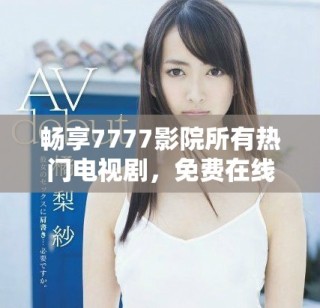 暢享7777影院所有熱門電視劇，免費在線觀看，盡情追劇吧！