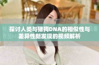 探討人類與豬狗DNA的相似性與差異性新發現的視頻解析