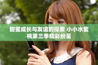 甜蜜成長與友誼的探索 小小水蜜桃第三季精彩紛呈