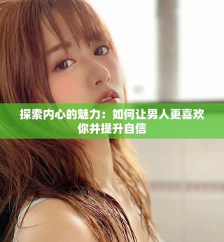 探索內心的魅力：如何讓男人更喜歡你并提升自信