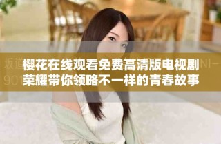 櫻花在線觀看免費高清版電視劇榮耀帶你領略不一樣的青春故事