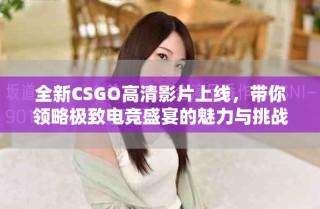 全新CSGO高清影片上線，帶你領略極致電競盛宴的魅力與挑戰