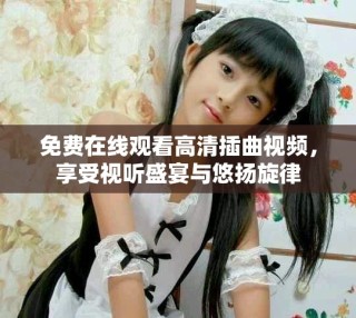 免費在線觀看高清插曲視頻，享受視聽盛宴與悠揚旋律