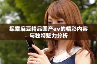 探索麻豆精品國產(chǎn)av的精彩內(nèi)容與獨(dú)特魅力分析