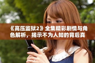 《高壓監(jiān)獄2》全集精彩劇情與角色解析，揭示不為人知的背后真相