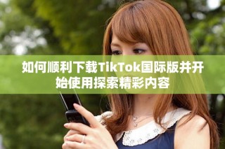 如何順利下載TikTok國際版并開始使用探索精彩內(nèi)容