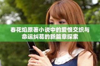 春花焰原著小說中的愛恨交織與命運糾葛的新篇章探索