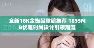 全新18K金飾品重磅推薦 1835MB優(yōu)雅時(shí)尚設(shè)計(jì)引領(lǐng)潮流