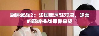 廚房激戰2：法國版烹飪對決，味蕾的巔峰挑戰等你來戰