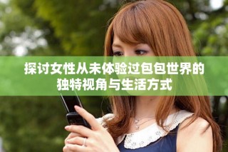 探討女性從未體驗過包包世界的獨特視角與生活方式