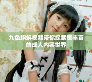 九色蝌蚪視頻帶你探索更豐富的成人內容世界