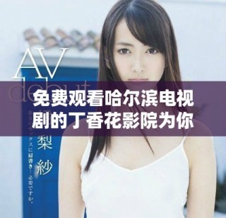 免費觀看哈爾濱電視劇的丁香花影院為你帶來精彩內(nèi)容