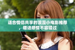 適合情侶共享的浪漫小電影推薦，增進(jìn)感情不容錯(cuò)過