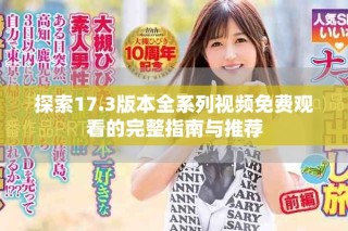 探索17.3版本全系列視頻免費(fèi)觀看的完整指南與推薦