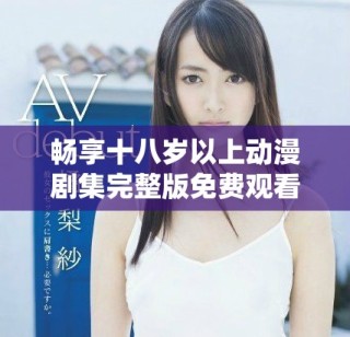 暢享十八歲以上動漫劇集完整版免費觀看在線平臺
