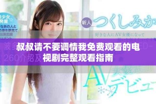 叔叔請不要調情我免費觀看的電視劇完整觀看指南