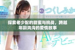 探索老少配的甜蜜與挑戰，跨越年齡鴻溝的愛情故事