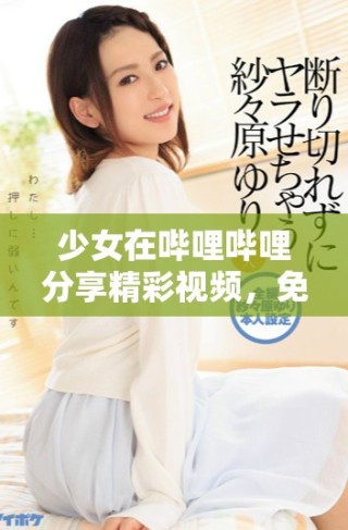 少女在嗶哩嗶哩分享精彩視頻，免費觀看盡享樂趣