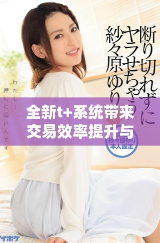 全新t+系統(tǒng)帶來交易效率提升與風險管理創(chuàng)新解析