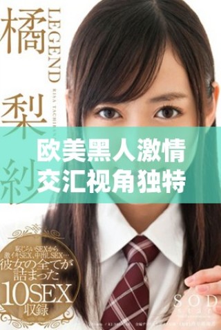 歐美黑人激情交匯視角獨特探索人際關(guān)系的多樣性與魅力