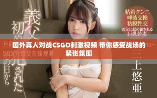 國外真人對戰CSGO刺激視頻 帶你感受戰場的緊張氛圍