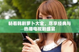 暢看韓劇蘿卜大全，盡享經典與熱播電視劇盛宴