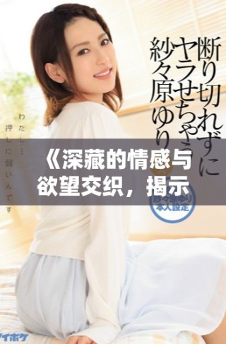 《深藏的情感與欲望交織，揭示愛(ài)欲告白的復(fù)雜性與真實(shí)》