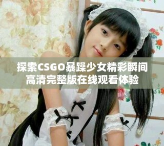 探索CSGO暴躁少女精彩瞬間高清完整版在線觀看體驗