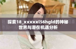 探索18_xxxxxl56hgld的神秘世界與潛在機遇分析