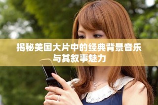 揭秘美國大片中的經(jīng)典背景音樂與其敘事魅力