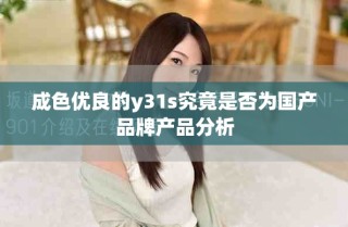 成色優(yōu)良的y31s究竟是否為國產(chǎn)品牌產(chǎn)品分析