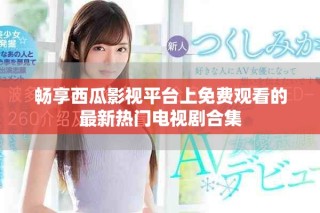 暢享西瓜影視平臺上免費觀看的最新熱門電視劇合集