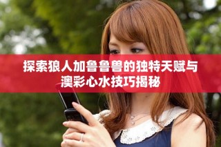 探索狼人加魯魯獸的獨特天賦與澳彩心水技巧揭秘