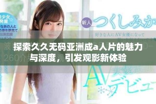 探索久久無碼亞洲成a人片的魅力與深度，引發(fā)觀影新體驗(yàn)