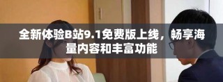 全新體驗B站9.1免費版上線，暢享海量內容和豐富功能