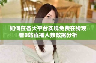 如何在各大平臺實現免費在線觀看B站直播人數數據分析