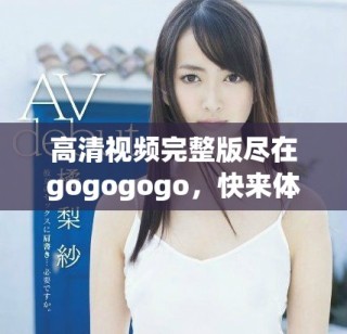 高清視頻完整版盡在gogogogo，快來體驗吧