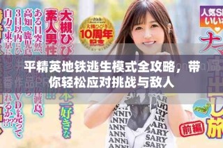 平精英地鐵逃生模式全攻略，帶你輕松應對挑戰與敵人