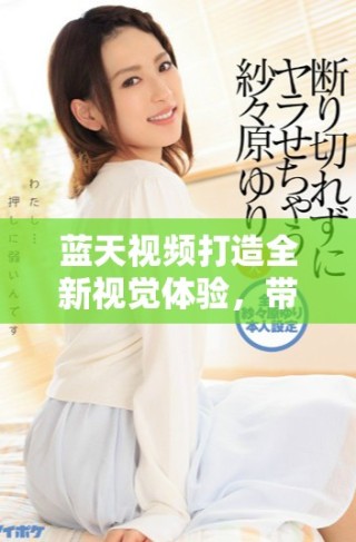 藍(lán)天視頻打造全新視覺體驗(yàn)，帶你領(lǐng)略美麗的天空世界