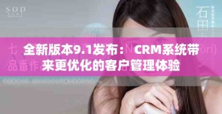 全新版本9.1發(fā)布： CRM系統(tǒng)帶來(lái)更優(yōu)化的客戶管理體驗(yàn)