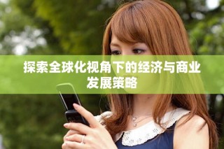 探索全球化視角下的經濟與商業發展策略