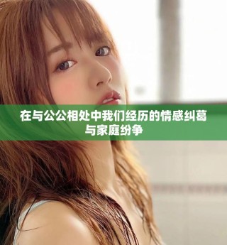 在與公公相處中我們經歷的情感糾葛與家庭紛爭