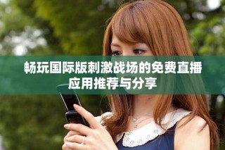 暢玩國際版刺激戰(zhàn)場的免費直播應用推薦與分享
