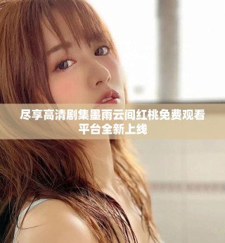 盡享高清劇集墨雨云間紅桃免費觀看平臺全新上線